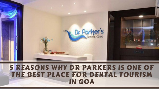 5 Reasons why Dr Parkers is one of the Best Place for Dental Tourism in Goa